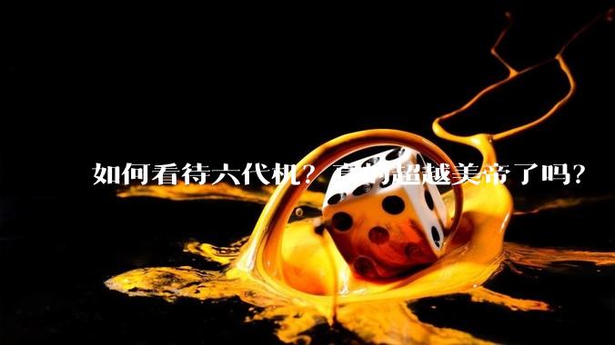 如何看待六代机？真的超越美帝了吗？