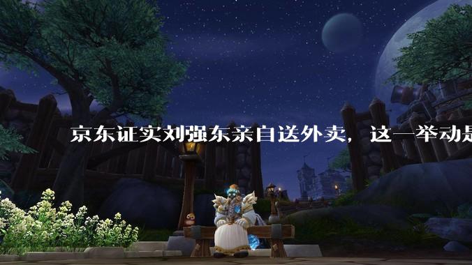 京东证实刘强东亲自送外卖，这一举动是为了向外界传递哪些信息？京东强势入局外卖会激发行业哪些变革？