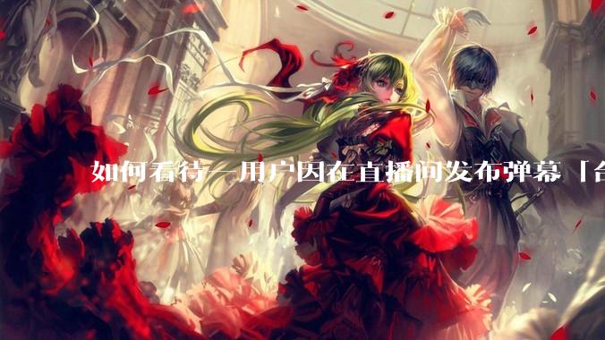 如何看待一用户因在直播间发布弹幕「台湾是中国不可分割的一部分」而被禁言？