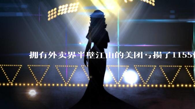 拥有外卖界半壁江山的美团亏损了1155亿？ 到底在愚弄谁?