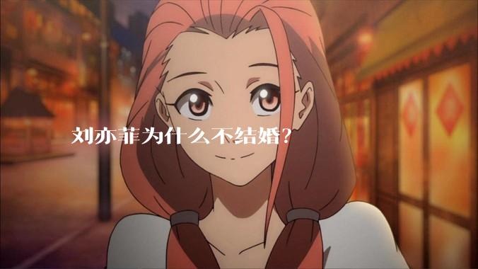 刘亦菲为什么不结婚？